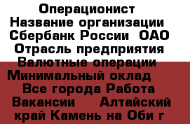 Операционист › Название организации ­ Сбербанк России, ОАО › Отрасль предприятия ­ Валютные операции › Минимальный оклад ­ 1 - Все города Работа » Вакансии   . Алтайский край,Камень-на-Оби г.